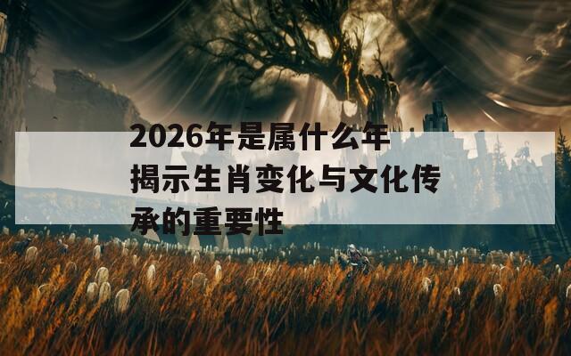 2026年是属什么年揭示生肖变化与文化传承的重要性