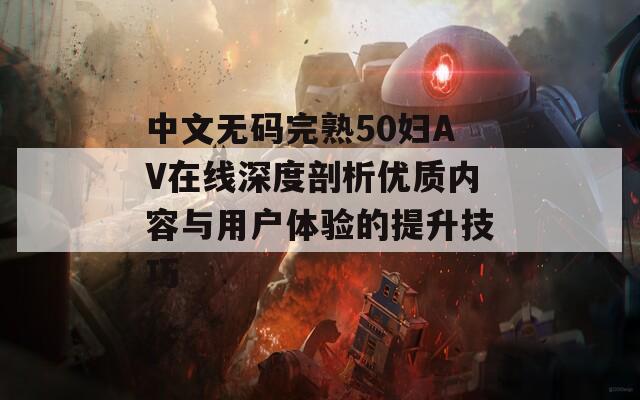 中文无码完熟50妇AV在线深度剖析优质内容与用户体验的提升技巧