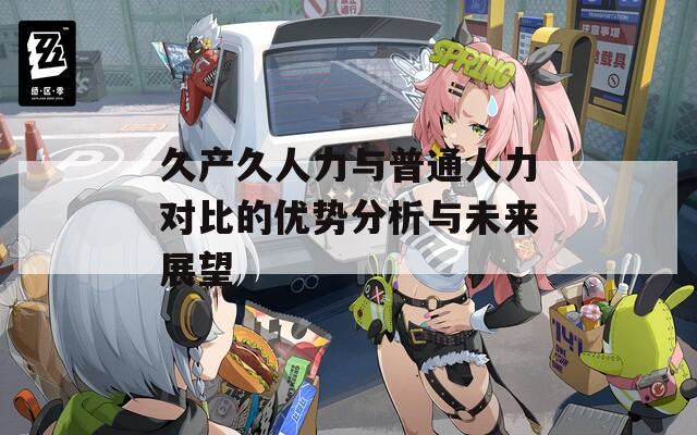 久产久人力与普通人力对比的优势分析与未来展望