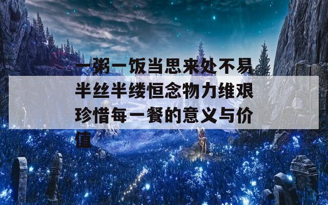 一粥一饭当思来处不易半丝半缕恒念物力维艰珍惜每一餐的意义与价值