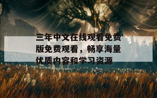 三年中文在线观看免费版免费观看，畅享海量优质内容和学习资源