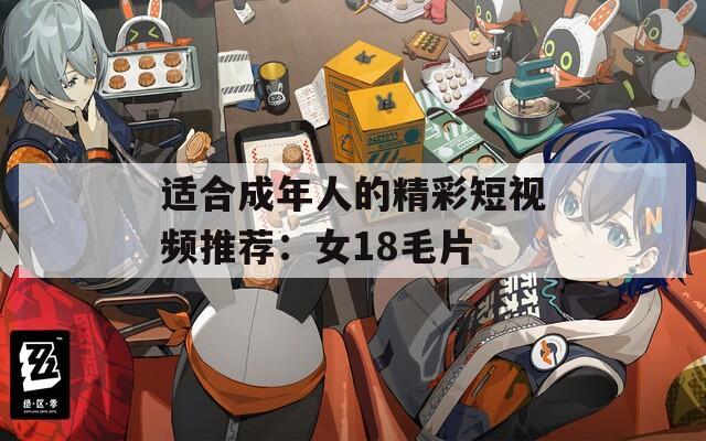 适合成年人的精彩短视频推荐：女18毛片