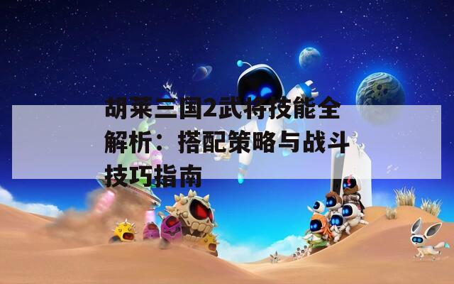 胡莱三国2武将技能全解析：搭配策略与战斗技巧指南