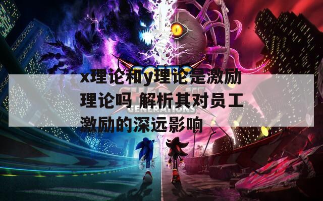x理论和y理论是激励理论吗 解析其对员工激励的深远影响