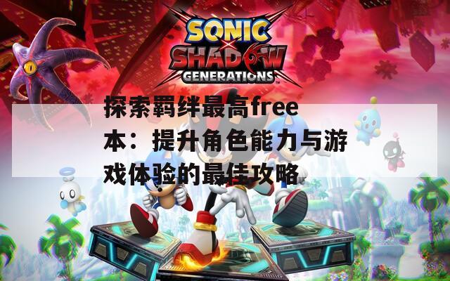 探索羁绊最高free本：提升角色能力与游戏体验的最佳攻略