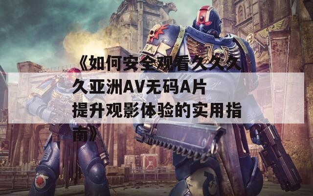 《如何安全观看久久久久亚洲AV无码A片 提升观影体验的实用指南》