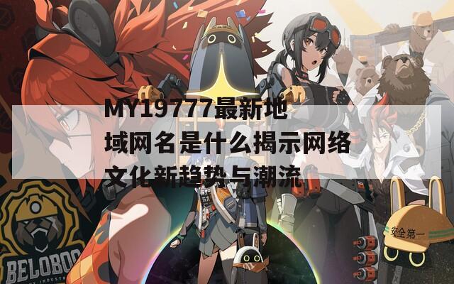 MY19777最新地域网名是什么揭示网络文化新趋势与潮流