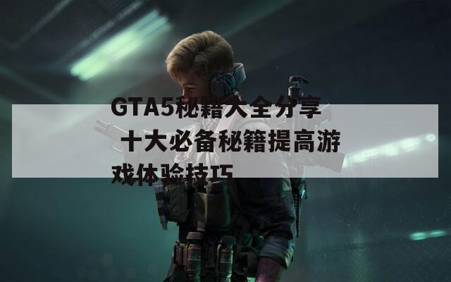 GTA5秘籍大全分享 十大必备秘籍提高游戏体验技巧