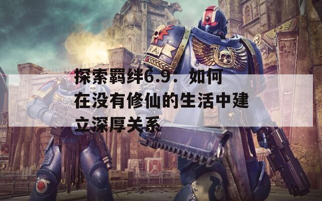 探索羁绊6.9：如何在没有修仙的生活中建立深厚关系
