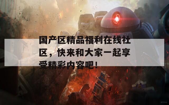 国产区精品福利在线社区，快来和大家一起享受精彩内容吧！
