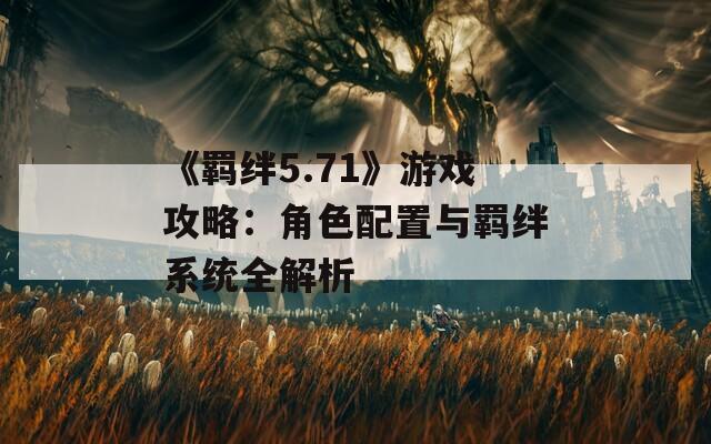 《羁绊5.71》游戏攻略：角色配置与羁绊系统全解析