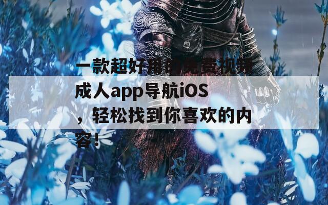 一款超好用的免费视频成人app导航iOS，轻松找到你喜欢的内容！