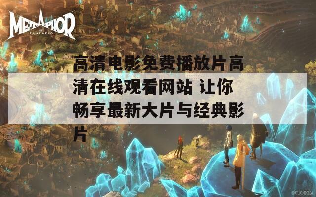 高清电影免费播放片高清在线观看网站 让你畅享最新大片与经典影片