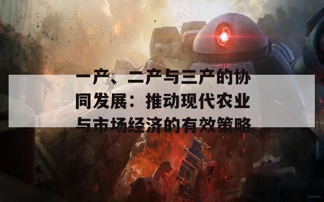 一产、二产与三产的协同发展：推动现代农业与市场经济的有效策略