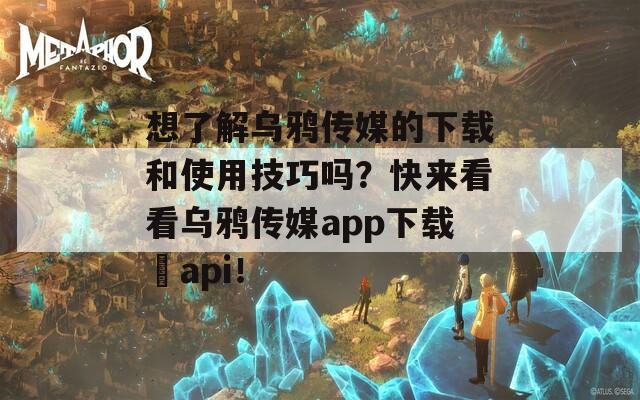 想了解乌鸦传媒的下载和使用技巧吗？快来看看乌鸦传媒app下载汅api！