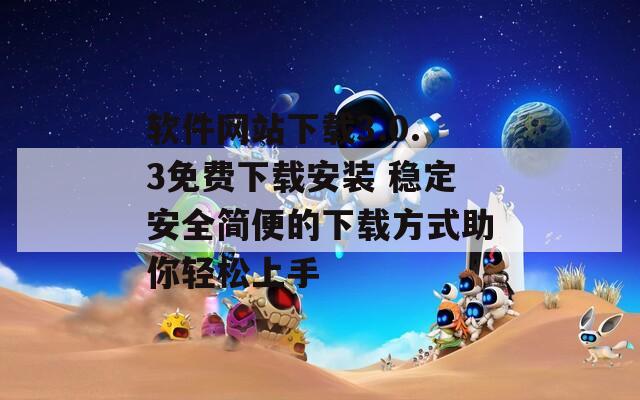软件网站下载3.0.3免费下载安装 稳定安全简便的下载方式助你轻松上手