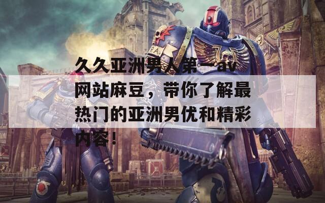 久久亚洲男人第一av网站麻豆，带你了解最热门的亚洲男优和精彩内容！