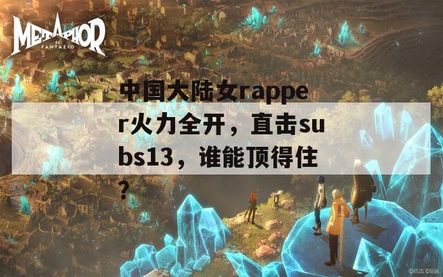 中国大陆女rapper火力全开，直击subs13，谁能顶得住？