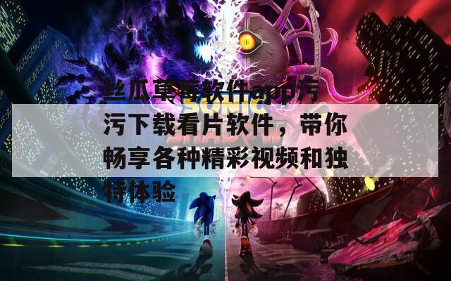 丝瓜草莓软件app污污下载看片软件，带你畅享各种精彩视频和独特体验