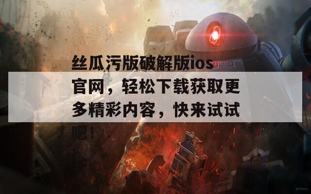 丝瓜污版破解版ios官网，轻松下载获取更多精彩内容，快来试试吧！