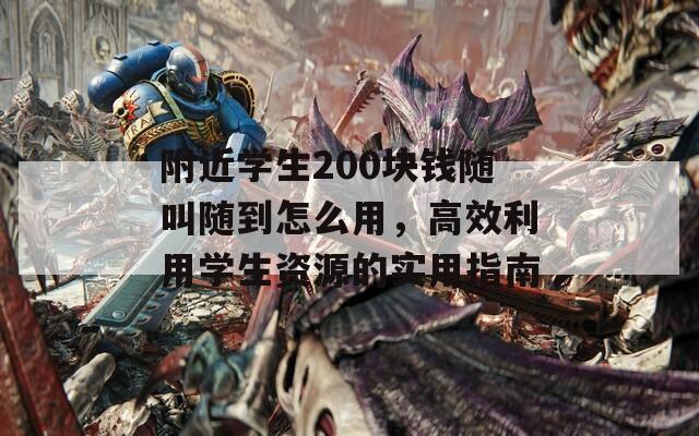 附近学生200块钱随叫随到怎么用，高效利用学生资源的实用指南