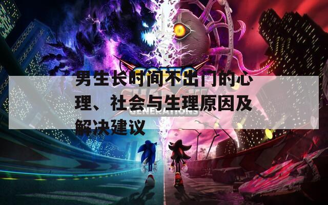 男生长时间不出门的心理、社会与生理原因及解决建议