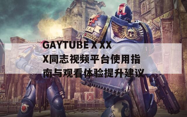 GAYTUBEⅩXXX同志视频平台使用指南与观看体验提升建议