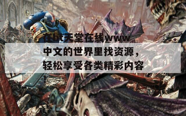 在bt天堂在线www中文的世界里找资源，轻松享受各类精彩内容！