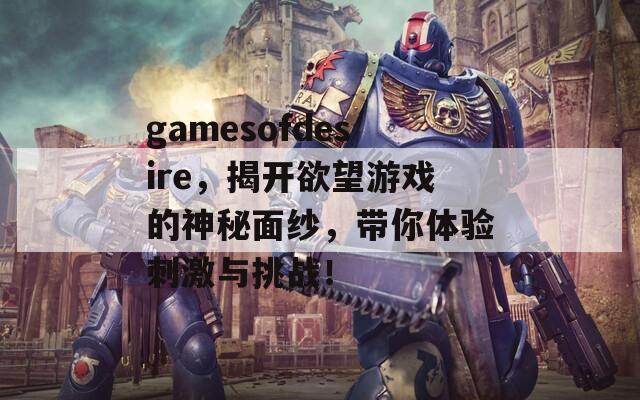 gamesofdesire，揭开欲望游戏的神秘面纱，带你体验刺激与挑战！