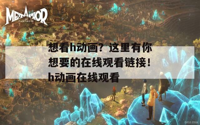 想看h动画？这里有你想要的在线观看链接！h动画在线观看