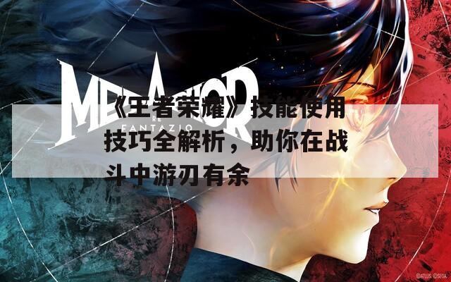 《王者荣耀》技能使用技巧全解析，助你在战斗中游刃有余