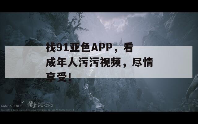 找91亚色APP，看成年人污污视频，尽情享受！