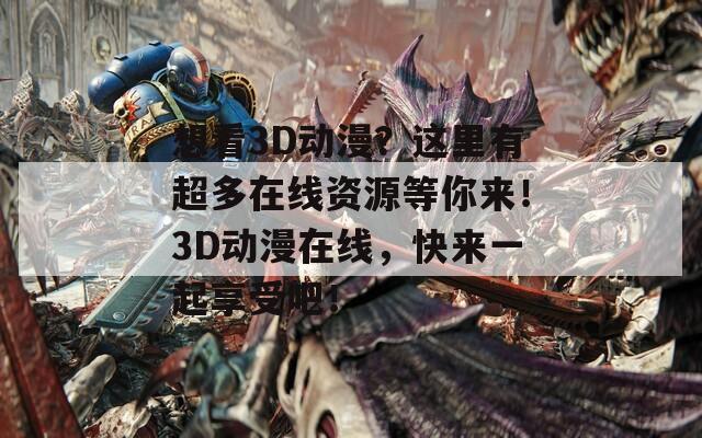想看3D动漫？这里有超多在线资源等你来！3D动漫在线，快来一起享受吧！