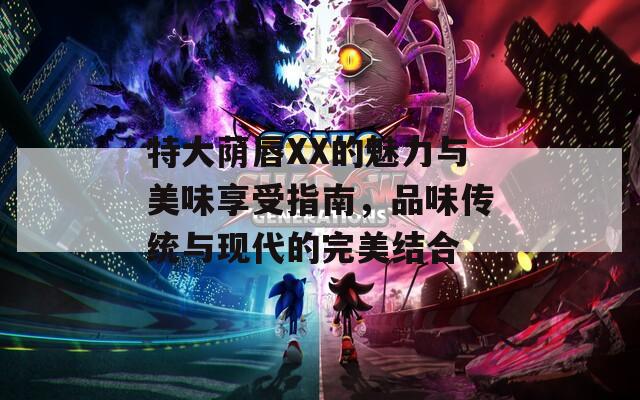 特大荫唇XX的魅力与美味享受指南，品味传统与现代的完美结合