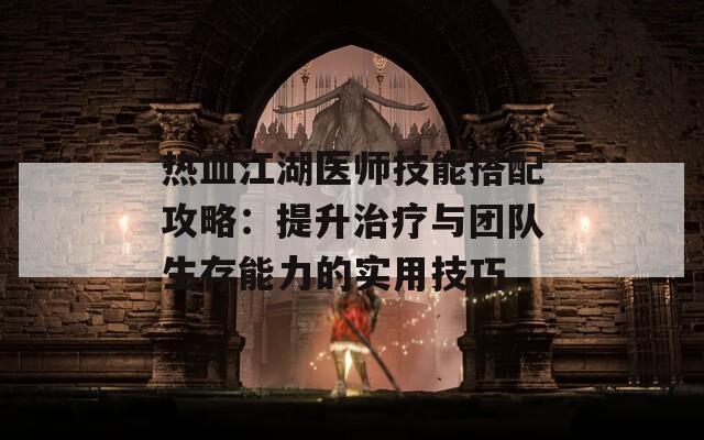 热血江湖医师技能搭配攻略：提升治疗与团队生存能力的实用技巧