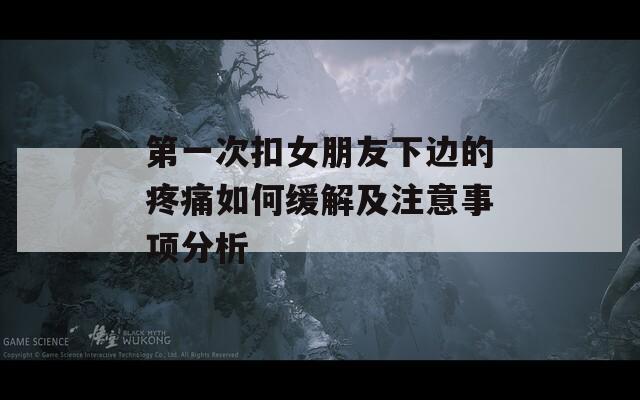 第一次扣女朋友下边的疼痛如何缓解及注意事项分析