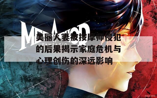 美丽人妻被按摩师侵犯的后果揭示家庭危机与心理创伤的深远影响