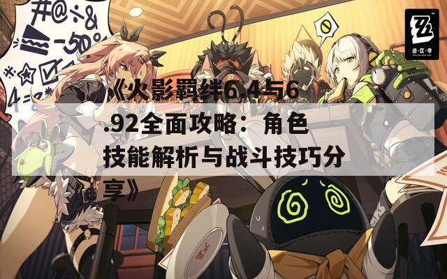 《火影羁绊6.4与6.92全面攻略：角色技能解析与战斗技巧分享》