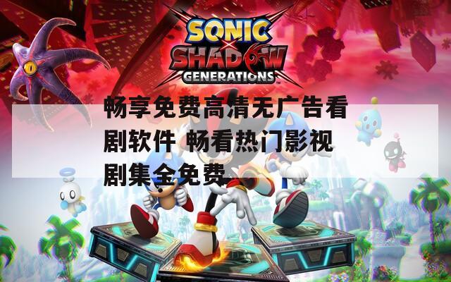 畅享免费高清无广告看剧软件 畅看热门影视剧集全免费