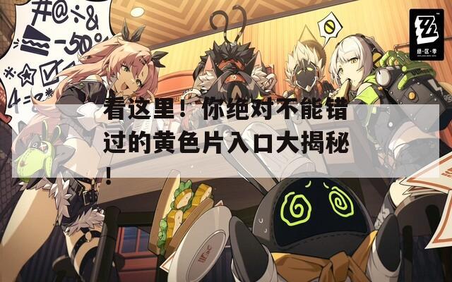 看这里！你绝对不能错过的黄色片入口大揭秘！