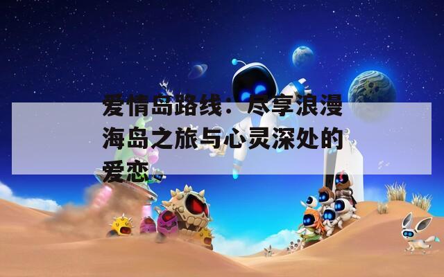 爱情岛路线：尽享浪漫海岛之旅与心灵深处的爱恋