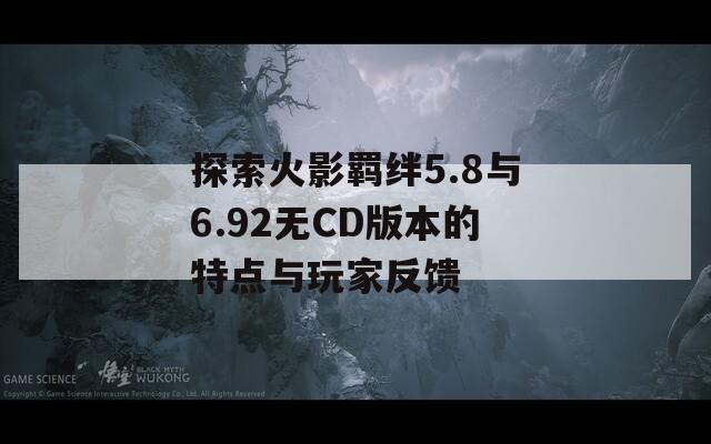 探索火影羁绊5.8与6.92无CD版本的特点与玩家反馈