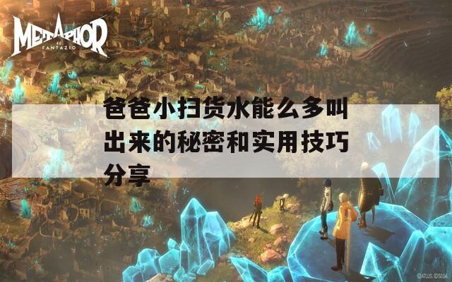 爸爸小扫货水能么多叫出来的秘密和实用技巧分享