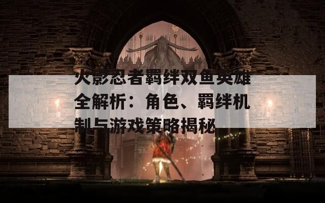 火影忍者羁绊双鱼英雄全解析：角色、羁绊机制与游戏策略揭秘