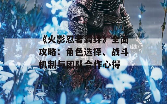 《火影忍者羁绊》全面攻略：角色选择、战斗机制与团队合作心得