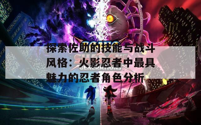探索佐助的技能与战斗风格：火影忍者中最具魅力的忍者角色分析