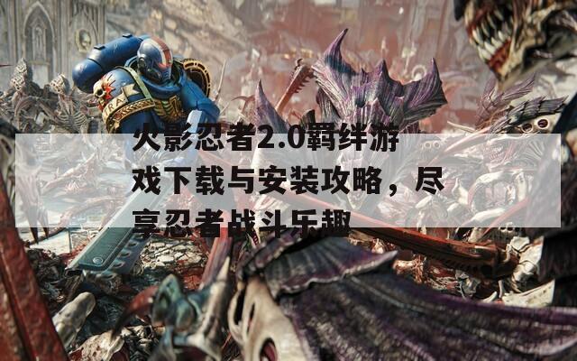 火影忍者2.0羁绊游戏下载与安装攻略，尽享忍者战斗乐趣