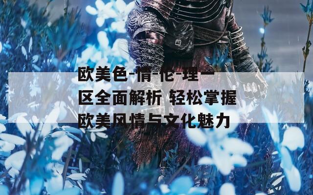 欧美色-情-伦-理一区全面解析 轻松掌握欧美风情与文化魅力