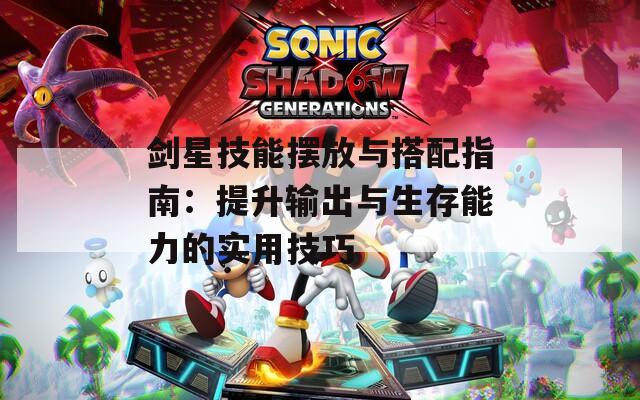 剑星技能摆放与搭配指南：提升输出与生存能力的实用技巧