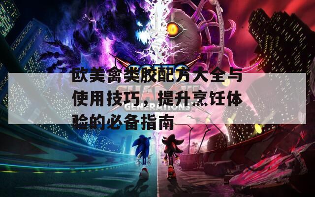 欧美禽类胶配方大全与使用技巧，提升烹饪体验的必备指南
